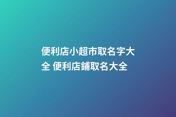 便利店小超市取名字大全 便利店鋪取名大全-第1張-店鋪起名-玄機派